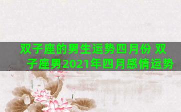 双子座的男生运势四月份 双子座男2021年四月感情运势